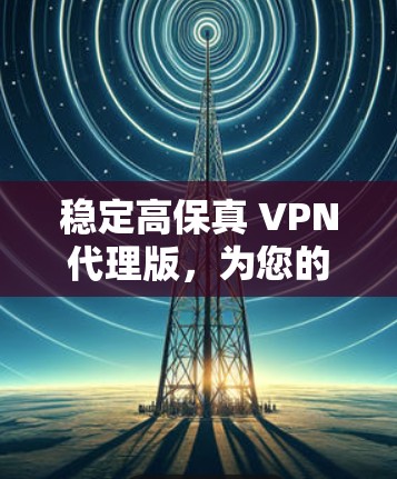 稳定高保真 VPN代理版，为您的网络保驾护航，选择我们