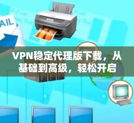 VPN稳定代理版下载,从基础到高级,轻松开启加密传输之旅 VPN稳定代理版下载,从基础到高级,轻松开启加密传输之旅