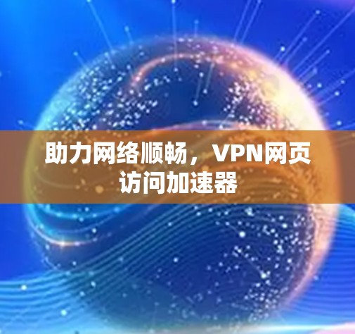 助力网络顺畅,VPN网页访问加速器 助力网络顺畅,VPN网页访问加速器