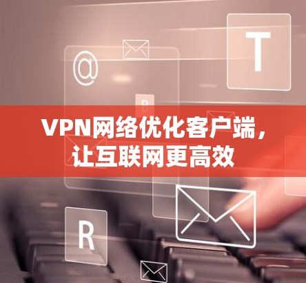 VPN网络优化客户端,让互联网更高效 VPN网络优化客户端,让互联网更高效
