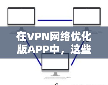 在VPN网络优化版APP中,这些工具通常用于提升特定VPN应用的性能和用户体验。以下是对这些工具的详细总结 在VPN网络优化版APP中,这些工具通常用于提升特定VPN应用的性能和用户体验。以下是对这些工具的详细总结