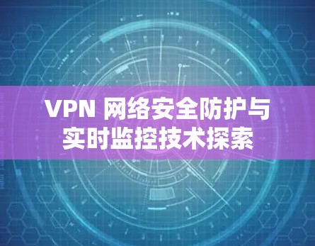 VPN 网络安全防护与实时监控技术探索 VPN 网络安全防护与实时监控技术探索