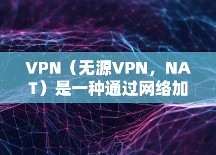 VPN（无源VPN，NAT）是一种通过网络加速技术来加速VPN连接的网络服务。网络加速中心是提供VPN网络加速功能的平台或网站。以下是对VPN网络加速中心的详细总结